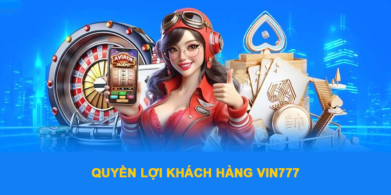 Những quyền lợi tối ưu của khách hàng Vin777