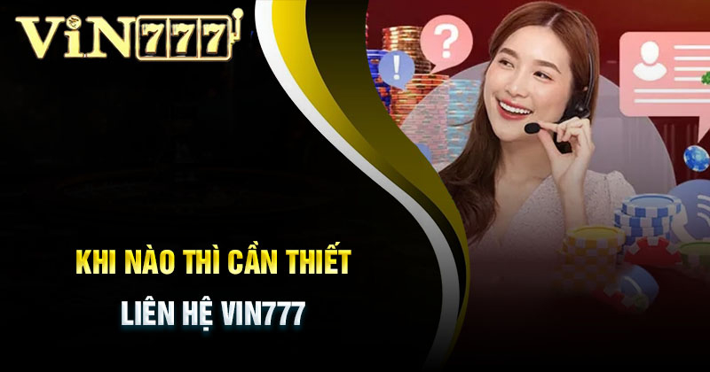 Khi nào cần liên hệ với đội ngũ CSKH của Vin777